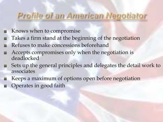 Knows when to compromise
Takes a firm stand at the beginning of the negotiation
Refuses to make concessions beforehand
Accepts compromises only when the negotiation is
deadlocked
Sets up the general principles and delegates the detail work to
associates
Keeps a maximum of options open before negotiation
Operates in good faith
 