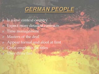 Is a low context country
Expect more detailed contracts
Time management
Masters of the deal
Appear formal and aloof at first
Great emphasis on titles
They drive fast
 