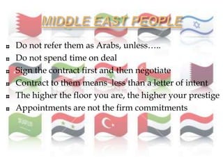 Do not refer them as Arabs, unless…..
Do not spend time on deal
Sign the contract first and then negotiate
Contract to them means less than a letter of intent
The higher the floor you are, the higher your prestige
Appointments are not the firm commitments
 