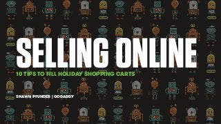 SELLING ONLINE 
10 TIPS TO FILL HOLIDAY SHOPPING CARTS 
SHAWN PFUNDER | GODADDY 
 