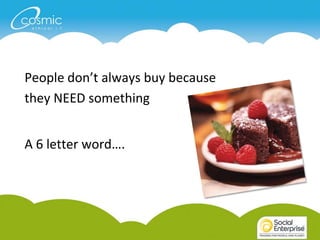 People don’t always buy because
they NEED something


A 6 letter word….
 