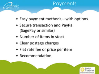 Payments


• Easy payment methods – with options
• Secure transaction and PayPal
  (SagePay or similar)
• Number of items in stock
• Clear postage charges
• Flat rate fee or price per item
• Recommendation
 