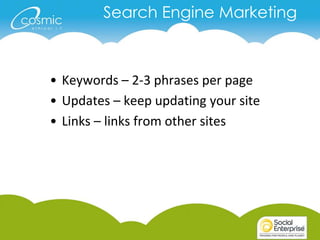 Search Engine Marketing



• Keywords – 2-3 phrases per page
• Updates – keep updating your site
• Links – links from other sites
 