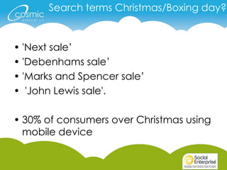 Search terms Christmas/Boxing day?


• 'Next sale’
• 'Debenhams sale’
• 'Marks and Spencer sale’
• 'John Lewis sale'.

• 30% of consumers over Christmas using
  mobile device
 