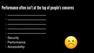 Performance often isn’t at the top of people’s concerns
• ~~~~~~~~~~~~~~~~~~~~~
• ~~~~~~~~~~~~~~~~~~~~~
• ~~~~~~~~~~~~~~~~~~~~~
• ~~~~~~~~~~~~~~~~~~~~~
• ~~~~~~~~~~~~~~~~~~~~~
• Security
• Performance
• Accessibility ☹
 