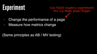 Experiment
- Change the performance of a page
- Measure how metrics change
(Same principles as AB / MV testing)
Can build negative experiments
too e.g make pages bigger
 