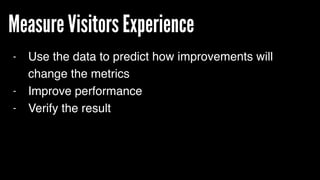 Measure Visitors Experience
- Use the data to predict how improvements will
change the metrics
- Improve performance
- Verify the result
 