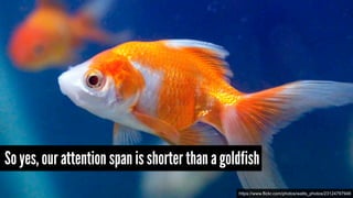 So yes, our attention span is shorter than a goldfish
https://www.flickr.com/photos/watts_photos/23124797946
 