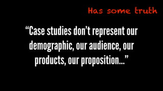 “Case studies don’t represent our
demographic, our audience, our
products, our proposition…”
Has some truth
 