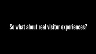 So what about real visitor experiences?
 