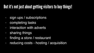 But it’s not just about getting visitors to buy things!
- sign ups / subscriptions
- completing tasks
- interaction with a...