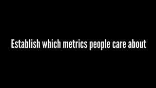 Establish which metrics people care about
 