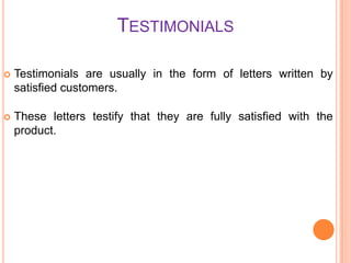 TESTIMONIALS


Testimonials are usually in the form of letters written by
satisfied customers.



These letters testify that they are fully satisfied with the
product.

 