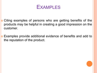 EXAMPLES


Citing examples of persons who are getting benefits of the
products may be helpful in creating a good impression on the
customer.



Examples provide additional evidence of benefits and add to
the reputation of the product.

 