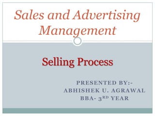 Sales and Advertising
Management
Selling Process
P R ESEN TED B Y: A B HI SHEK U. A G R A WA L
B B A - 3 R D YEA R

 