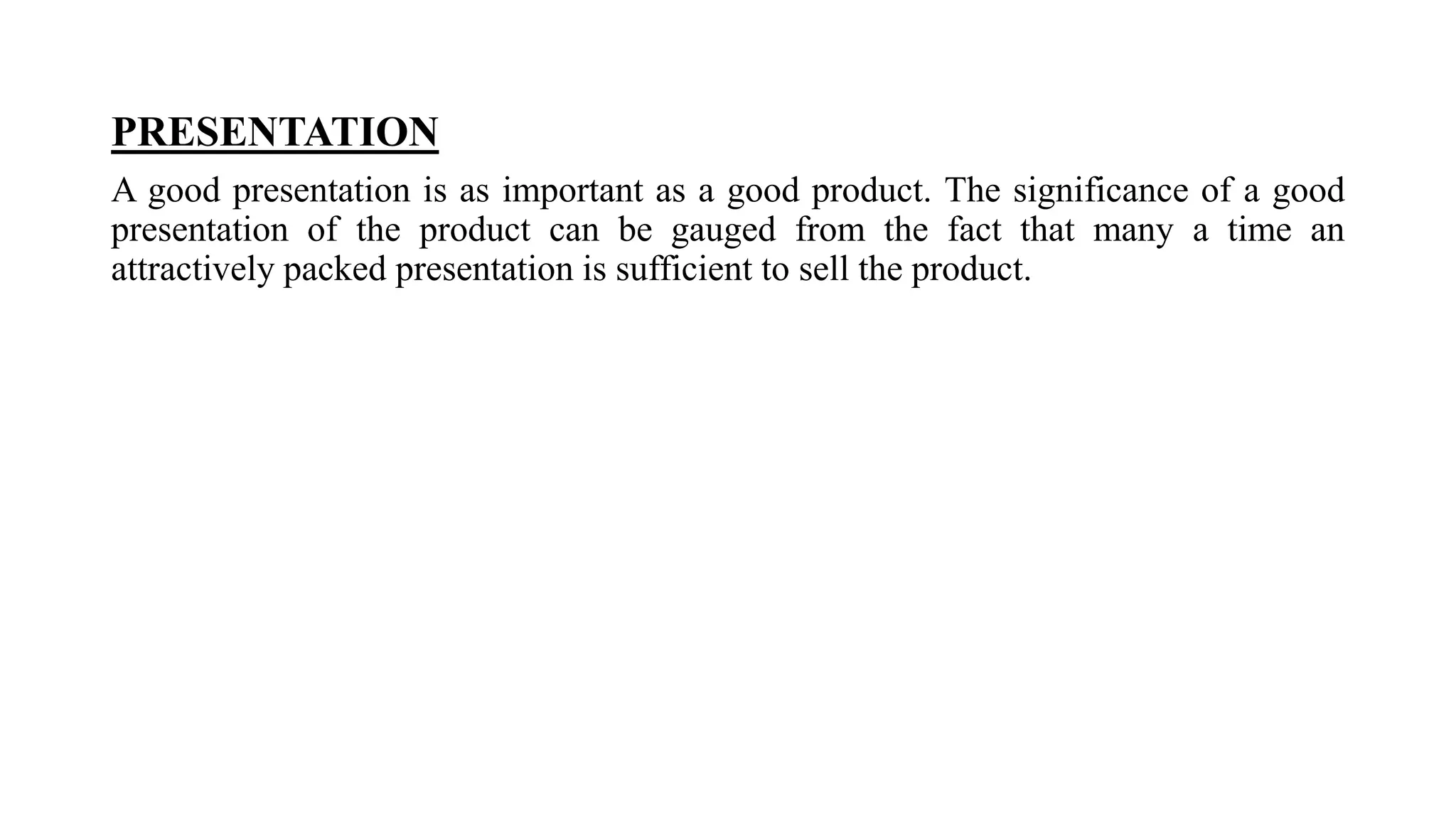 PRESENTATION
A good presentation is as important as a good product. The significance of a good
presentation of the product can be gauged from the fact that many a time an
attractively packed presentation is sufficient to sell the product.
 