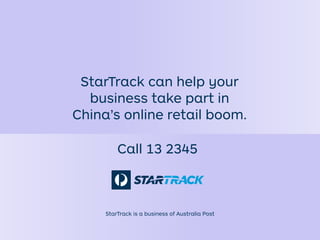 StarTrack can help your
business take part in
China’s online retail boom.
Call 13 2345
StarTrack is a business of Australia Post
 
