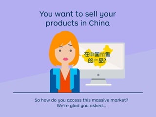 So how do you access this massive market?
We’re glad you asked...
You want to sell your
products in China
在中国销售
的产品?
 