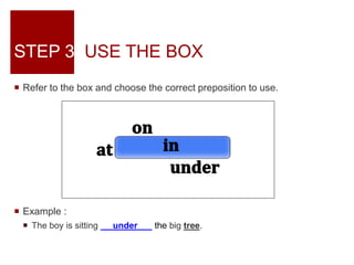 STEP 3: USE THE BOX
 Refer to the box and choose the correct preposition to use.
 Example :
 The boy is sitting under the big tree.
 