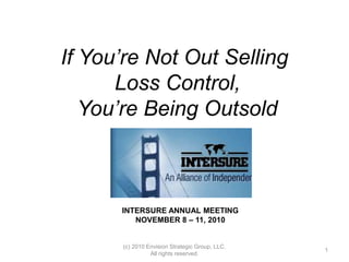 If You’re Not Out Selling
Loss Control,
You’re Being Outsold
INTERSURE ANNUAL MEETING
NOVEMBER 8 – 11, 2010
1
(c) 2010 Envision Strategic Group, LLC.
All rights reserved.
 