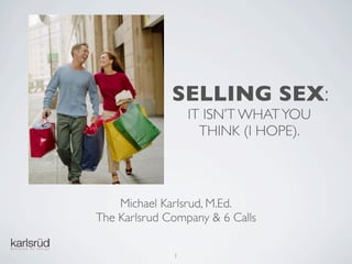 SELLING SEX:
                  IT ISN’T WHAT YOU
                    THINK (I HOPE).



    Michael Karlsrud, M.Ed.
The Karlsrud Company & 6 Calls

              1
 