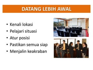 • Kenali lokasi
• Pelajari situasi
• Atur posisi
• Pastikan semua siap
• Menjalin keakraban
DATANG LEBIH AWAL
 