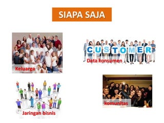 SIAPA SAJA
Keluarga
Jaringan bisnis
Data konsumen
komunitas
 