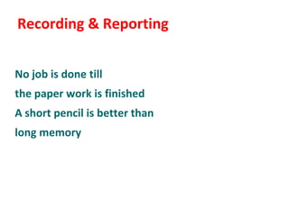 Recording & Reporting


No job is done till
the paper work is finished
A short pencil is better than
long memory
 