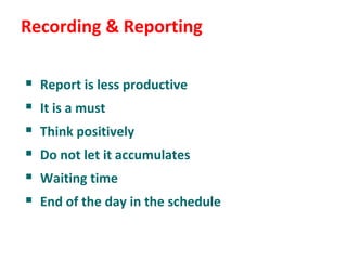 Recording & Reporting

   Report is less productive
   It is a must
   Think positively
   Do not let it accumulates
   Waiting time
   End of the day in the schedule
 