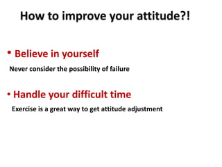 How to improve your attitude?!

• Believe in yourself
Never consider the possibility of failure


• Handle your difficult time
 Exercise is a great way to get attitude adjustment
 