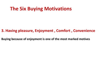 The Six Buying Motivations


3. Having pleasure, Enjoyment , Comfort , Convenience
Buying because of enjoyment is one of the most marked motives
 