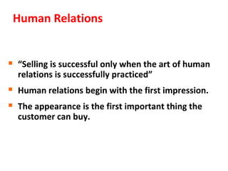 Human Relations


 “Selling is successful only when the art of human
  relations is successfully practiced”
 Human relations begin with the first impression.
 The appearance is the first important thing the
  customer can buy.
 