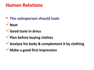 Human Relations

 The salesperson should look:
 Neat
 Good taste in dress
 Plan before buying clothes
 Analyze his body & complement it by clothing
 Make a good first impression
 