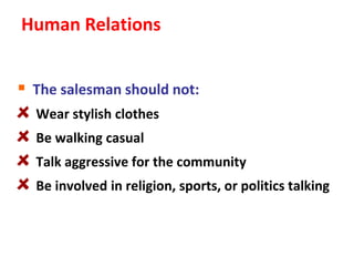 Human Relations


 The salesman should not:
  Wear stylish clothes
  Be walking casual
  Talk aggressive for the community
  Be involved in religion, sports, or politics talking
 