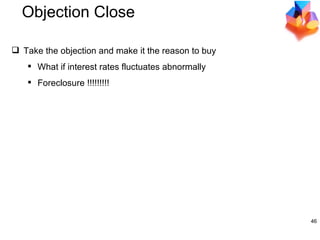 Objection Close Take the objection and make it the reason to buy What if interest rates fluctuates abnormally Foreclosure !!!!!!!!! 