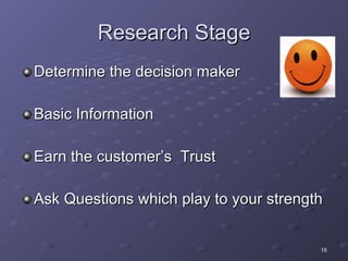 Research Stage Determine the decision maker Basic Information Earn the customer’s  Trust Ask Questions which play to your strength 