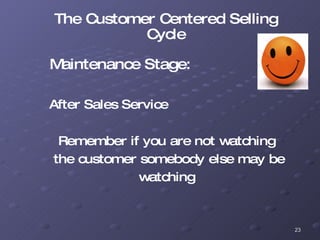 The Customer Centered Selling Cycle Maintenance Stage: After Sales Service Remember if you are not watching  the customer somebody else may be watching  