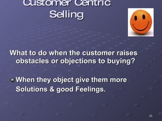 Customer Centric Selling What to do when the customer raises obstacles or objections to buying? When they object give them more  Solutions & good Feelings. 