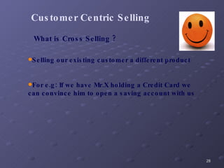 Customer Centric Selling What is Cross Selling ? Selling our existing customer a different product For e.g: If we have Mr.X holding a Credit Card we can convince him to open a saving account with us 