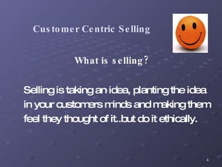 Customer Centric Selling What is selling? Selling is taking an idea, planting the idea  in your customers minds and making them  feel they thought of it..but do it ethically. 