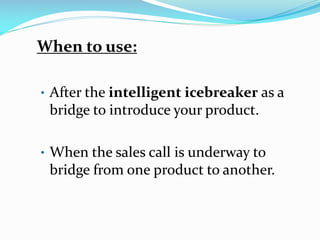 When to use:
• After the intelligent icebreaker as a
bridge to introduce your product.
• When the sales call is underway to
bridge from one product to another.
 