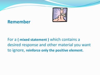 Remember
For a ( mixed statement ) which contains a
desired response and other material you want
to ignore, reinforce only the positive element.
 