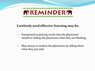 Carelessly used effective listening may be:
 Interpreted as putting words into the physicians'
mouth or telling the physicians what they are thinking.
 May annoy or confuse the physicians by telling them
what they just said.
 