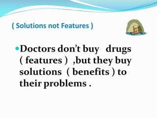 ( Solutions not Features )
Doctors don’t buy drugs
( features ) ,but they buy
solutions ( benefits ) to
their problems .
 