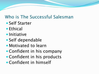 Who is The Successful Salesman
 Self Starter
 Ethical
 Initiative
 Self dependable
 Motivated to learn
 Confident in his company
 Confident in his products
 Confident in himself
 