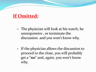 If Omitted:
 The physician will look at his watch, be
unresponsive , or terminate the
discussion and you won't know why.
 If the physician allows the discussion to
proceed to the close, you will probably
get a "no" and, again, you won't know
why.
 