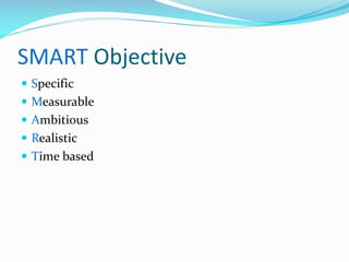 SMART Objective
 Specific
 Measurable
 Ambitious
 Realistic
 Time based
 