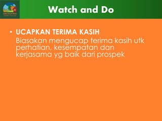 Watch and Do
• UCAPKAN TERIMA KASIH
Biasakan mengucap terima kasih utk
perhatian, kesempatan dan
kerjasama yg baik dari prospek

 