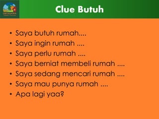 Clue Butuh
•
•
•
•
•
•
•

Saya butuh rumah....
Saya ingin rumah ....
Saya perlu rumah ....
Saya berniat membeli rumah ....
Saya sedang mencari rumah ....
Saya mau punya rumah ....
Apa lagi yaa?

 
