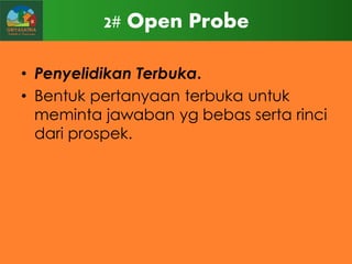 2# Open Probe
• Penyelidikan Terbuka.
• Bentuk pertanyaan terbuka untuk
meminta jawaban yg bebas serta rinci
dari prospek.

 